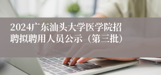 2024广东汕头大学医学院招聘拟聘用人员公示（第三批）