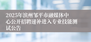 2025年滨州邹平市融媒体中心公开招聘递补进入专业技能测试公告