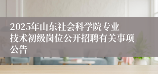 2025年山东社会科学院专业技术初级岗位公开招聘有关事项公告