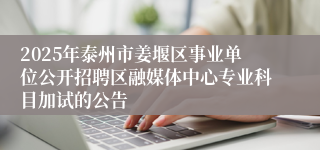 2025年泰州市姜堰区事业单位公开招聘区融媒体中心专业科目加试的公告