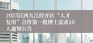 2025江西九江经开区“人才复用”合作第一批博士需求10人通知公告