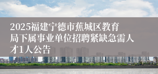 2025福建宁德市蕉城区教育局下属事业单位招聘紧缺急需人才1人公告