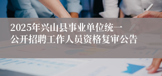 2025年兴山县事业单位统一公开招聘工作人员资格复审公告