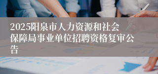 2025阳泉市人力资源和社会保障局事业单位招聘资格复审公告