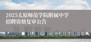 2025太原师范学院附属中学招聘资格复审公告