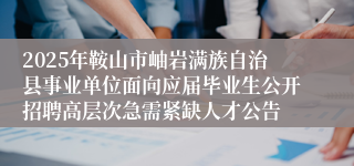2025年鞍山市岫岩满族自治县事业单位面向应届毕业生公开招聘高层次急需紧缺人才公告