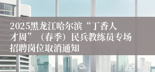 2025黑龙江哈尔滨“丁香人才周”（春季）民兵教练员专场招聘岗位取消通知