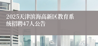2025天津滨海高新区教育系统招聘47人公告