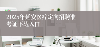 2025年延安医疗定向招聘准考证下载入口