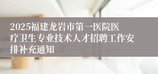 2025福建龙岩市第一医院医疗卫生专业技术人才招聘工作安排补充通知