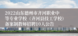 2022山东德州市齐河职业中等专业学校（齐河县技工学校）备案制教师招聘10人公告