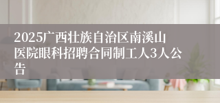 2025广西壮族自治区南溪山医院眼科招聘合同制工人3人公告