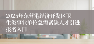 2025年东营港经济开发区卫生类事业单位急需紧缺人才引进报名入口