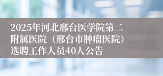 2025年河北邢台医学院第二附属医院（邢台市肿瘤医院） 选聘工作人员40人公告