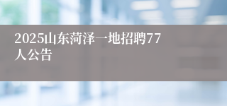 2025山东菏泽一地招聘77人公告
