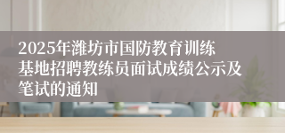 2025年潍坊市国防教育训练基地招聘教练员面试成绩公示及笔试的通知