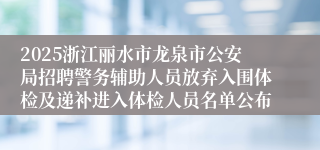 2025浙江丽水市龙泉市公安局招聘警务辅助人员放弃入围体检及递补进入体检人员名单公布