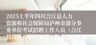 2025上半年四川合江县人力资源和社会保障局泸州市部分事业单位考试招聘工作人员（合江县岗位）申请加分人员的公示