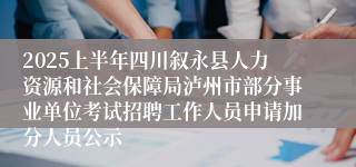 2025上半年四川叙永县人力资源和社会保障局泸州市部分事业单位考试招聘工作人员申请加分人员公示