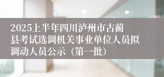 2025上半年四川泸州市古蔺县考试选调机关事业单位人员拟调动人员公示（第一批）