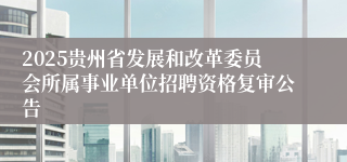 2025贵州省发展和改革委员会所属事业单位招聘资格复审公告