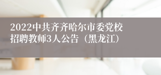 2022中共齐齐哈尔市委党校招聘教师3人公告（黑龙江）