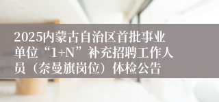 2025内蒙古自治区首批事业单位“1+N”补充招聘工作人员（奈曼旗岗位）体检公告