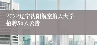 2022辽宁沈阳航空航天大学招聘56人公告