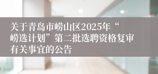 关于青岛市崂山区2025年“崂选计划”第二批选聘资格复审有关事宜的公告