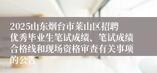 2025山东烟台市莱山区招聘优秀毕业生笔试成绩、笔试成绩合格线和现场资格审查有关事项的公告