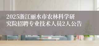 2025浙江丽水市农林科学研究院招聘专业技术人员2人公告