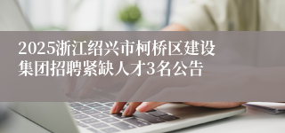 2025浙江绍兴市柯桥区建设集团招聘紧缺人才3名公告