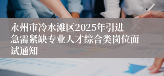 永州市冷水滩区2025年引进急需紧缺专业人才综合类岗位面试通知