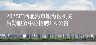 2025广西北海市银海区机关后勤服务中心招聘1人公告