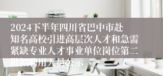 2024下半年四川省巴中市赴知名高校引进高层次人才和急需紧缺专业人才事业单位岗位第二批拟聘用人员公示