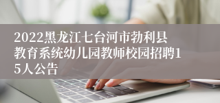 2022黑龙江七台河市勃利县教育系统幼儿园教师校园招聘15人公告