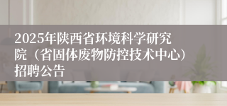 2025年陕西省环境科学研究院（省固体废物防控技术中心）招聘公告