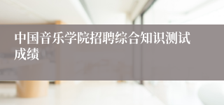中国音乐学院招聘综合知识测试成绩
