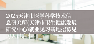 2025天津市医学科学技术信息研究所(天津市卫生健康发展研究中心)就业见习基地招募见习人员启事