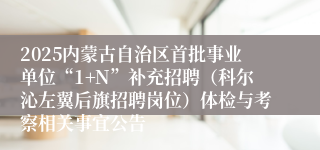 2025内蒙古自治区首批事业单位“1+N”补充招聘（科尔沁左翼后旗招聘岗位）体检与考察相关事宜公告