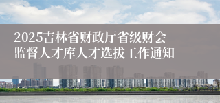 2025吉林省财政厅省级财会监督人才库人才选拔工作通知