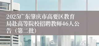 2025广东肇庆市高要区教育局赴高等院校招聘教师46人公告（第二批）