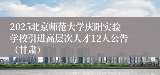 2025北京师范大学庆阳实验学校引进高层次人才12人公告（甘肃）
