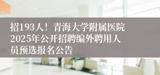 招193人！青海大学附属医院2025年公开招聘编外聘用人员预选报名公告