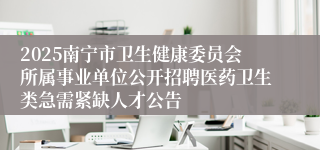 2025南宁市卫生健康委员会所属事业单位公开招聘医药卫生类急需紧缺人才公告