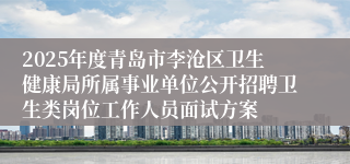 2025年度青岛市李沧区卫生健康局所属事业单位公开招聘卫生类岗位工作人员面试方案