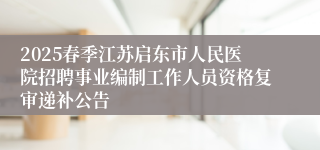 2025春季江苏启东市人民医院招聘事业编制工作人员资格复审递补公告