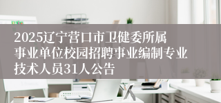 2025辽宁营口市卫健委所属事业单位校园招聘事业编制专业技术人员31人公告
