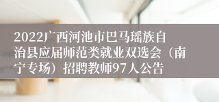 2022广西河池市巴马瑶族自治县应届师范类就业双选会（南宁专场）招聘教师97人公告