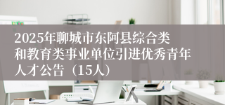 2025年聊城市东阿县综合类和教育类事业单位引进优秀青年人才公告（15人）